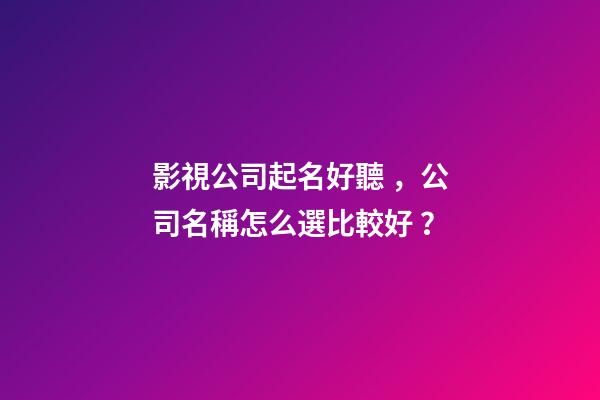 影視公司起名好聽，公司名稱怎么選比較好？